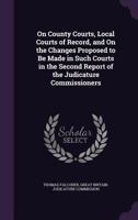 On County Courts, Local Courts of Record, and On the Changes Proposed to Be Made in Such Courts in the Second Report of the Judicature Commissioners 1148010238 Book Cover