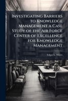 Investigating Barriers to Knowledge Management a Case Study of the Air Force Center of Excellence for Knowledge Management 1249832489 Book Cover