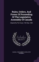 Rules, Orders, and Forms of Proceeding of the Legislative Assembly of Canada: Adopted by the House, 15th May, 1860 1354821408 Book Cover