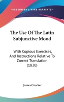 The Use Of The Latin Subjunctive Mood: With Copious Exercises, And Instructions Relative To Correct Translation 1104542706 Book Cover