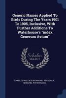 Generic Names Applied To Birds During The Years 1901 To 1905, Inclusive, With Further Additions To Waterhouse's "index Generum Avium"... 1377179419 Book Cover