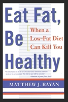 Eat Fat, Be Healthy: When A Low-Fat Diet Can Kill You 0684865270 Book Cover