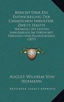 Bericht Uber Die Entwickelung Der Chemischen Industrie, Zweite Halfte: Wahrend Des Letzten Jahrzehends Im Verein Mit Freunden Und Fachgenossen (1877) 1161024425 Book Cover