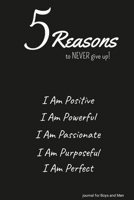 5 Reasons to NEVER give up! I Am Positive, I Am Powerful, I Am Passionate, I Am Purposeful, I Am Perfect: journal for Boys and Men 1312659548 Book Cover