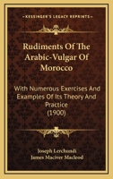Rudiments of the Arabic-Vulgar of Morocco: With Numerous Exercises and Examples of its Theory ... 0526417269 Book Cover