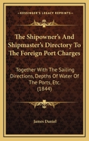 The Shipowner's And Shipmaster's Directory To The Foreign Port Charges: Together With The Sailing Directions, Depths Of Water Of The Ports, Etc. 1120706416 Book Cover