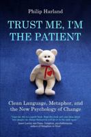 Trust Me, I'm The Patient: Clean Language, Metaphor, and the New Psychology of Change 0956160727 Book Cover