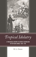 Tropical Idolatry: A Theological History of Catholic Colonialism in the Pacific World, 1568-1700 149856660X Book Cover