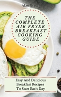 The Complete Air Fryer Breakfast Cooking Guide: Easy And Delicious Breakfast Recipes To Start Each Day 1801451761 Book Cover