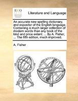 An accurate new spelling dictionary, and expositor of the English language. Containing a much larger collection of modern words than any book of the ... Fisher, ... The sixth edition, much improved. 1140956108 Book Cover