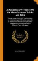 Rudimentary Treatise On the Manufacture of Bricks and Tiles: Containing an Outline of the Principles of Brickmaking 3743401916 Book Cover