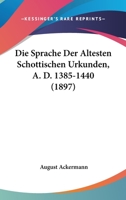 Die Sprache Der Altesten Schottischen Urkunden, A. D. 1385-1440 (1897) 1168321409 Book Cover