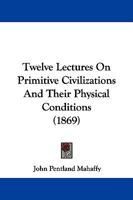 Twelve Lectures On Primitive Civilizations, and Their Physical Conditions: Delivered at the Alexandra College 1165794993 Book Cover