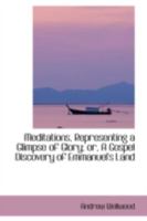 Meditations, Representing A Glimpse Of Glory: Or A Gospel Discovery Of Emmanuel's Land 1165486008 Book Cover