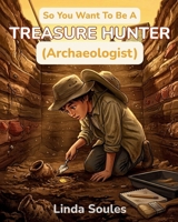 So You Want To Be A Treasure Hunter (Archaeologist): A Kids' Guide to Archaeology, Ancient Civilizations, Lost Artifacts, and the Adventurous Scientists Who Uncover History Buried Beneath Our Feet 1972766287 Book Cover