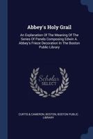 Abbey's Holy Grail: An Explanation of the Meaning of the Series of Panels Composing Edwin A. Abbey's Frieze Decoration in the Boston Public Library 1377010929 Book Cover