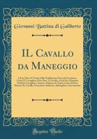 Il Cavallo Da Maneggio: Libro; Dove Si Tratta Della Nobilissima Virtu del Cavalcare, Come Il Cavagliere Deve Star' � Cavallo, Acci� Sia Chiamato Perfetto Cavagliere, Amato E Stimato Da Tutti; Come Si  0428766641 Book Cover