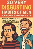 20 Very Disgusting Habits of Men You Were Not Prepared For: Prepare to Laugh, Gag, and Never Look at Him the Same Way Again (The Disgusting Habitss Series) B0F9TS791V Book Cover