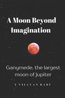 A Moon Beyond Imagination: Ganymede, the largest moon of Jupiter B0DV8TPJTR Book Cover