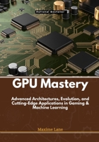 GPU Mastery: Advanced Architectures, Evolution, and Cutting-Edge Applications in Gaming & Machine Learning B0DW928PM3 Book Cover