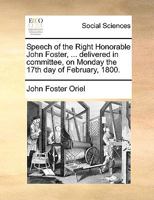 Speech of the Right Honorable John Foster, ... delivered in committee, on Monday the 17th day of February, 1800. 1170358667 Book Cover