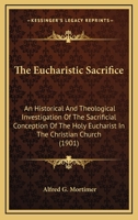The Eucharistic Sacrifice: An Historical And Theological Investigation Of The Sacrificial Conception Of The Holy Eucharist In The Christian Church (1901) 1018407480 Book Cover