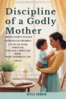 DISCIPLINE OF A GODLY MOTHER: Proven Habits to Raise Faith-Filled Children, Cultivate Inner Strength, and Lead a Spirit-Led Home with Confidence and Grace B0FN3ZGVGD Book Cover