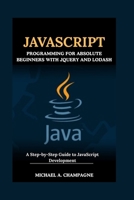 JAVASCRIPT PROGRAMMING FOR ABSOLUTE BEGINNERS WITH JQUERY AND LODASH: A Step-by-Step Guide to JavaScript Development (NextGen Codex) B0FB9KDS9T Book Cover