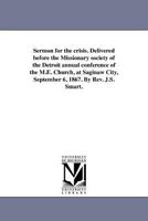 Sermon for the crisis. Delivered before the Missionary society of the Detroit annual conference of the M.E. Church, at Saginaw City, September 6, 1867. By Rev. J.S. Smart. 141819347X Book Cover