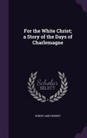 For the White Christ a Story of the Days of Charlemagne - The Original Classic Edition 9356084521 Book Cover