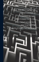 The Merchants & Mechanics' Commercial Arithmetic, or, Instantaneous Method of Computing Numbers 1022210203 Book Cover