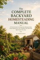 THE COMPLETE BACKYARD HOMESTEADING MANUAL: Grow Your Own Food, Raise Animals, and Build a More Self-Sufficient Home with Simple, Affordable Systems ... Any Yard (THE PRACTICAL SELF-RELIANCE SERIES) B0HFQ5ZZKC Book Cover