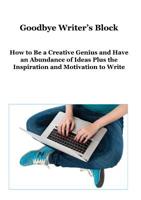 Goodbye Writer's Block: How to Be a Creative Genius and Have an Abundance of Ideas Plus the Inspiration and Motivation to Write 0648439569 Book Cover