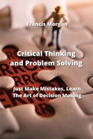 Critical Thinking and Problem Solving: Just Make Mistakes, Learn The Art of Decision Making 011465820X Book Cover