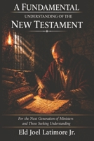 A FUNDAMENTAL UNDERSTANDING OF THE NEW TESTAMENT: For the Next Generation of Ministers and Those Seeking Understanding B0GXF9P6L1 Book Cover