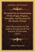 The Jesuits Or An Examination Of The Origin, Progress, Principles, And Practices Of The Society Of Jesus: With Observations On The Leading Accusations Of The Enemies Of The Order (1852) 1104240963 Book Cover