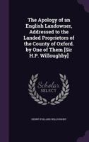 The Apology of an English Landowner, Addressed to the Landed Proprietors of the County of Oxford. by One of Them [Sir H.P. Willoughby] 1023940566 Book Cover