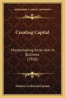 Creating Capital: Moneymaking As An Aim In Business (1918) 1104088436 Book Cover