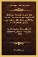 Christian Perfection And The Law Of Conscience As Elucidated And Enforced By Divines Of The Church Of England: To Which Are Added Eight Sermons, Chiefly Practical 1165372614 Book Cover