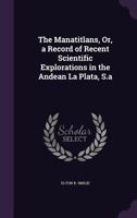 The Manatitlans, or, A Record of Recent Scientific Explorations in the Andean La Plata, S.A. 124122045X Book Cover