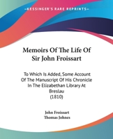 Memoirs Of The Life Of Sir John Froissart: To Which Is Added, Some Account Of The Manuscript Of His Chronicle In The Elizabethan Library At Breslau 1437085016 Book Cover