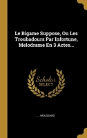 Le Bigame Suppose, Ou Les Troubadours Par Infortune, Melodrame En 3 Actes... 1178836444 Book Cover