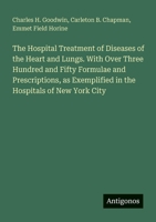 The Hospital Treatment of Diseases of the Heart and Lungs. With Over Three Hundred and Fifty Formulae and Prescriptions, as Exemplified in the Hospitals of New York City 3388407584 Book Cover