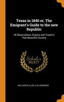 Texas in 1840 or, The Emigrant's Guide to the new Republic: Of Observations, Enquiry and Travel in That Beautiful Country 1016427948 Book Cover