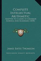 Complete Intellectual Arithmetic; Adapted to Classes in Grammar Schools and Academies 1436811260 Book Cover