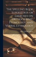 The Spelling Book Superseded, or Exercises on Orthography, Etymology, and Verbal Etymology 102196851X Book Cover