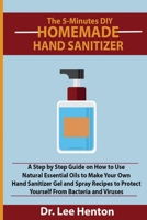 The 5-Minutes DIY Homemade Hand Sanitizer: A Step by Step Guide on How to Use Natural Essential Oils to Make Your Own Hand Sanitizer Gel and Spray Recipes to Protect Yourself From Bacteria and Viruses 1952597099 Book Cover