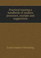 Practical Tanning a Handbook of Modern Processes, Receipts and Suggestions 1015604978 Book Cover