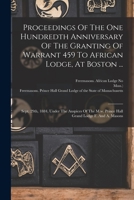 Proceedings Of The One Hundredth Anniversary Of The Granting Of Warrant 459 To African Lodge, At Boston ...: Sept. 29th, 1884, Under The Auspices Of ... Lodge F. And A. Masons 1017223211 Book Cover