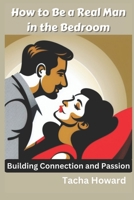 How to Be a Real Man in the Bedroom: Building Connection and Passion B0CN56HQXK Book Cover